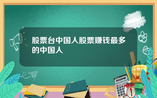 股票台中国人股票赚钱最多的中国人