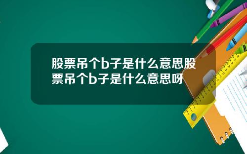 股票吊个b子是什么意思股票吊个b子是什么意思呀