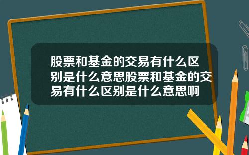 股票和基金的交易有什么区别是什么意思股票和基金的交易有什么区别是什么意思啊