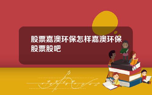 股票嘉澳环保怎样嘉澳环保股票股吧