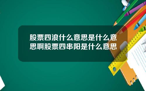 股票四浪什么意思是什么意思啊股票四串阳是什么意思