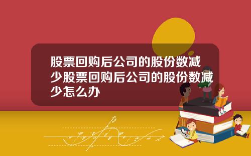 股票回购后公司的股份数减少股票回购后公司的股份数减少怎么办