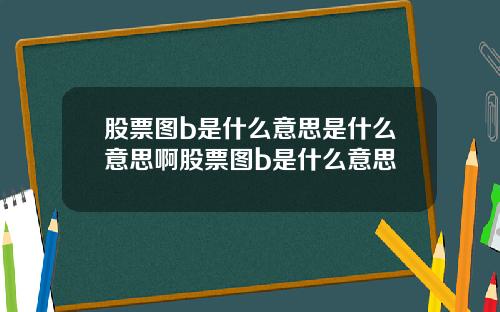股票图b是什么意思是什么意思啊股票图b是什么意思