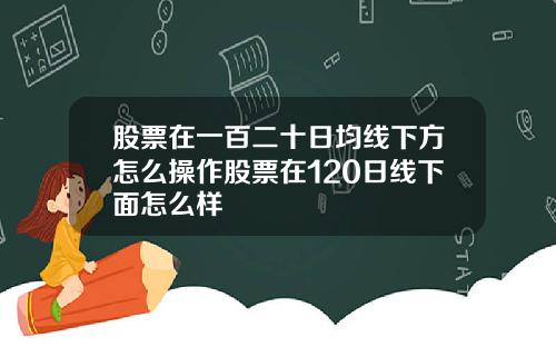 股票在一百二十日均线下方怎么操作股票在120日线下面怎么样