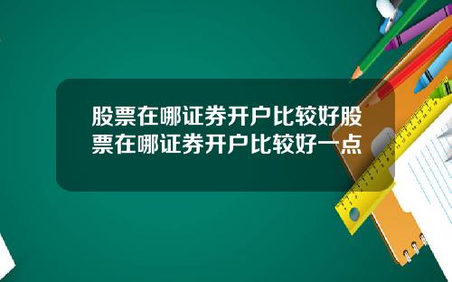 股票在哪证券开户比较好股票在哪证券开户比较好一点