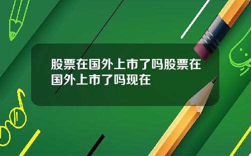 股票在国外上市了吗股票在国外上市了吗现在
