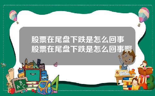 股票在尾盘下跌是怎么回事股票在尾盘下跌是怎么回事啊