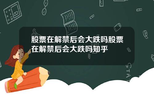 股票在解禁后会大跌吗股票在解禁后会大跌吗知乎