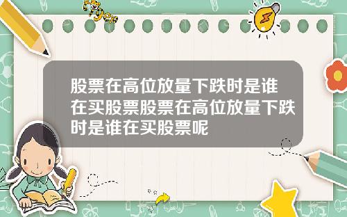 股票在高位放量下跌时是谁在买股票股票在高位放量下跌时是谁在买股票呢