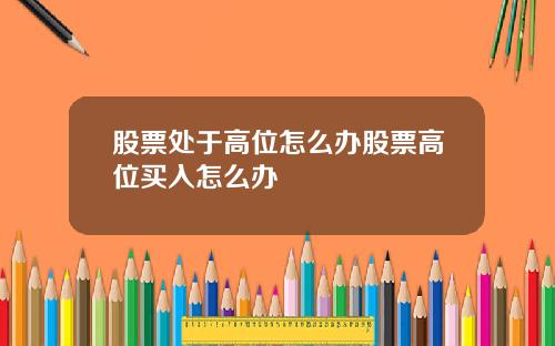 股票处于高位怎么办股票高位买入怎么办