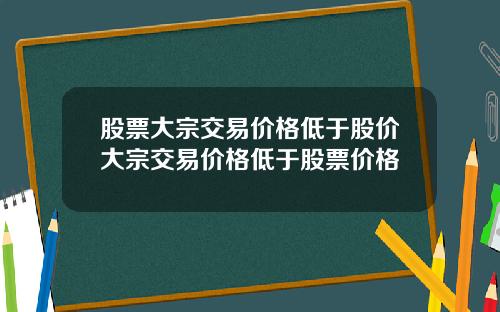 股票大宗交易价格低于股价大宗交易价格低于股票价格