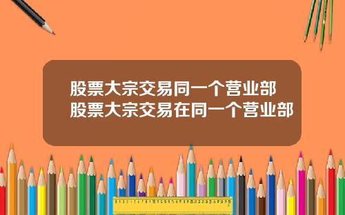 股票大宗交易同一个营业部股票大宗交易在同一个营业部