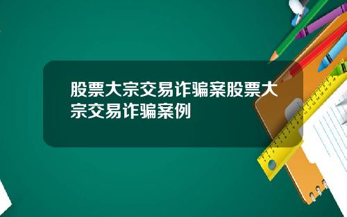 股票大宗交易诈骗案股票大宗交易诈骗案例