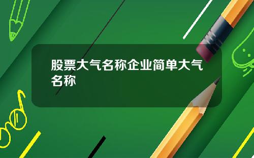 股票大气名称企业简单大气名称