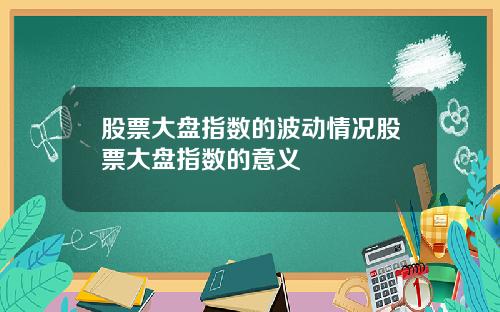 股票大盘指数的波动情况股票大盘指数的意义