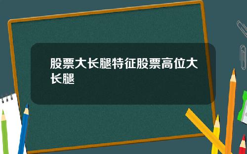 股票大长腿特征股票高位大长腿