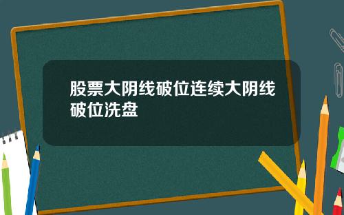 股票大阴线破位连续大阴线破位洗盘