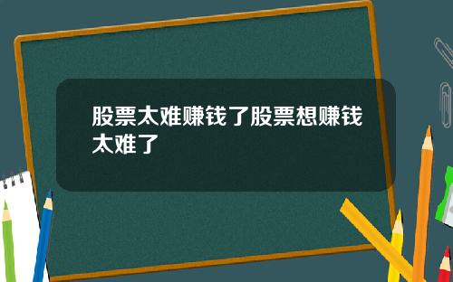 股票太难赚钱了股票想赚钱太难了