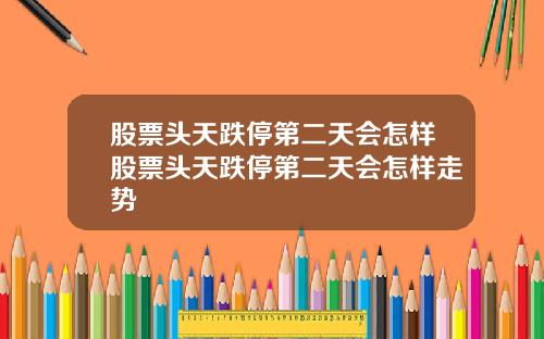 股票头天跌停第二天会怎样股票头天跌停第二天会怎样走势