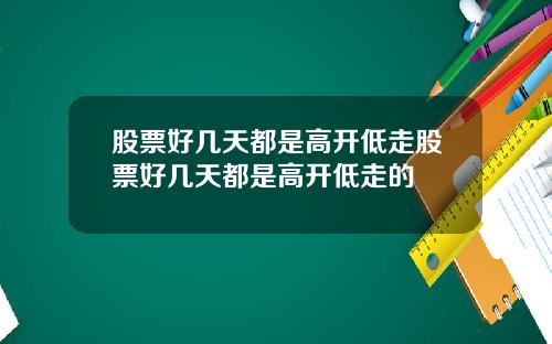 股票好几天都是高开低走股票好几天都是高开低走的