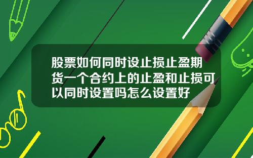 股票如何同时设止损止盈期货一个合约上的止盈和止损可以同时设置吗怎么设置好