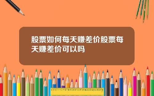 股票如何每天赚差价股票每天赚差价可以吗