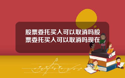 股票委托买入可以取消吗股票委托买入可以取消吗现在