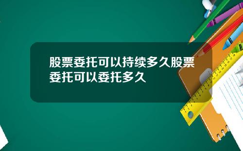 股票委托可以持续多久股票委托可以委托多久