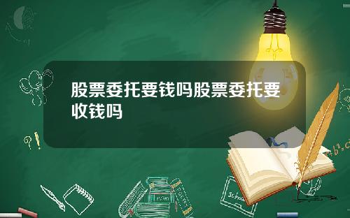 股票委托要钱吗股票委托要收钱吗