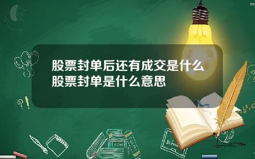 股票封单后还有成交是什么股票封单是什么意思