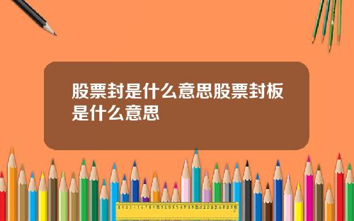 股票封是什么意思股票封板是什么意思