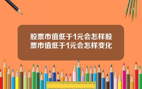 股票市值低于1元会怎样股票市值低于1元会怎样变化