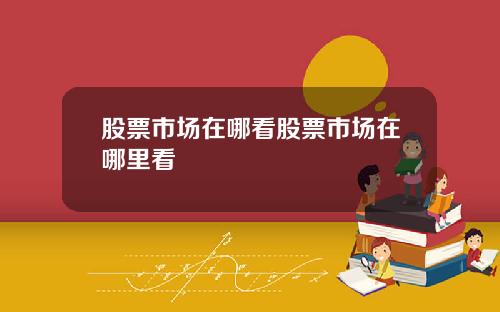 股票市场在哪看股票市场在哪里看
