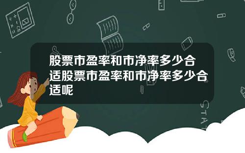 股票市盈率和市净率多少合适股票市盈率和市净率多少合适呢