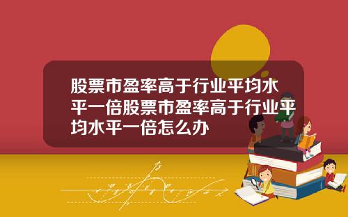 股票市盈率高于行业平均水平一倍股票市盈率高于行业平均水平一倍怎么办