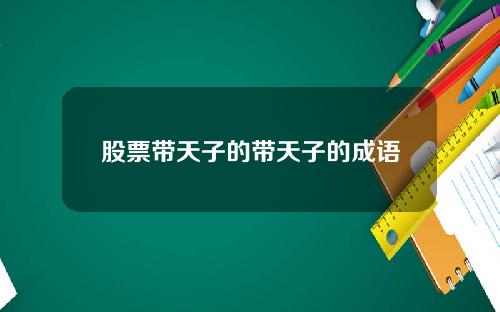股票带天子的带天子的成语