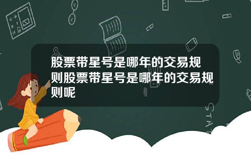 股票带星号是哪年的交易规则股票带星号是哪年的交易规则呢