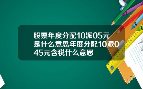 股票年度分配10派05元是什么意思年度分配10派045元含税什么意思
