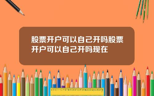 股票开户可以自己开吗股票开户可以自己开吗现在