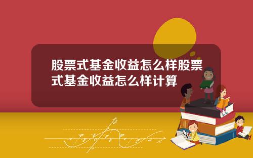 股票式基金收益怎么样股票式基金收益怎么样计算