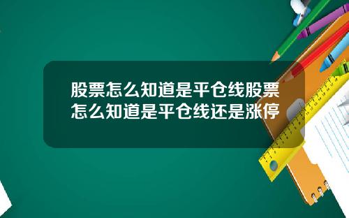 股票怎么知道是平仓线股票怎么知道是平仓线还是涨停