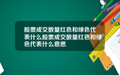 股票成交数量红色和绿色代表什么股票成交数量红色和绿色代表什么意思