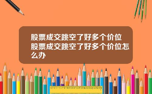 股票成交跳空了好多个价位股票成交跳空了好多个价位怎么办