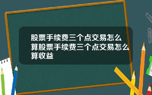 股票手续费三个点交易怎么算股票手续费三个点交易怎么算收益
