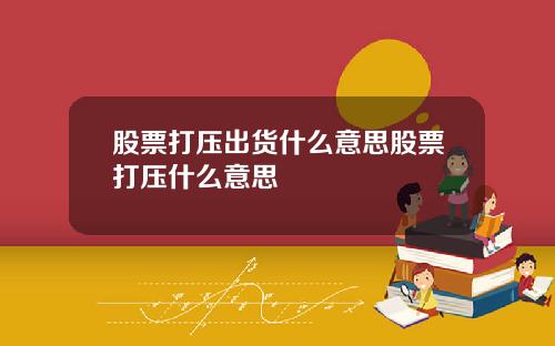 股票打压出货什么意思股票打压什么意思