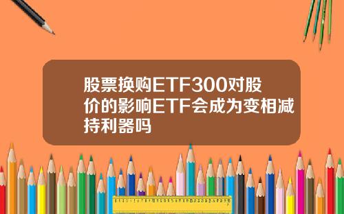 股票换购ETF300对股价的影响ETF会成为变相减持利器吗