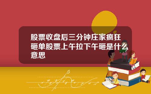 股票收盘后三分钟庄家疯狂砸单股票上午拉下午砸是什么意思