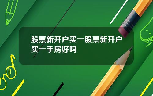 股票新开户买一股票新开户买一手房好吗