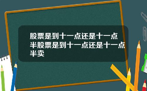 股票是到十一点还是十一点半股票是到十一点还是十一点半卖
