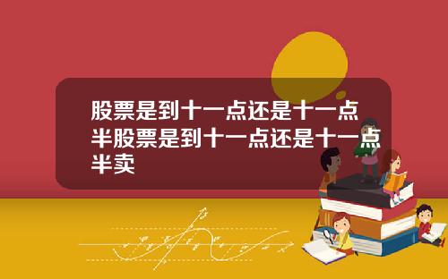 股票是到十一点还是十一点半股票是到十一点还是十一点半卖